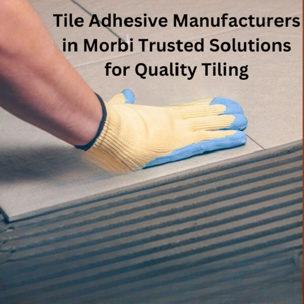 Tile Adhesive Manufacturers in Morbi Trusted Solutions for Quality Tiling 