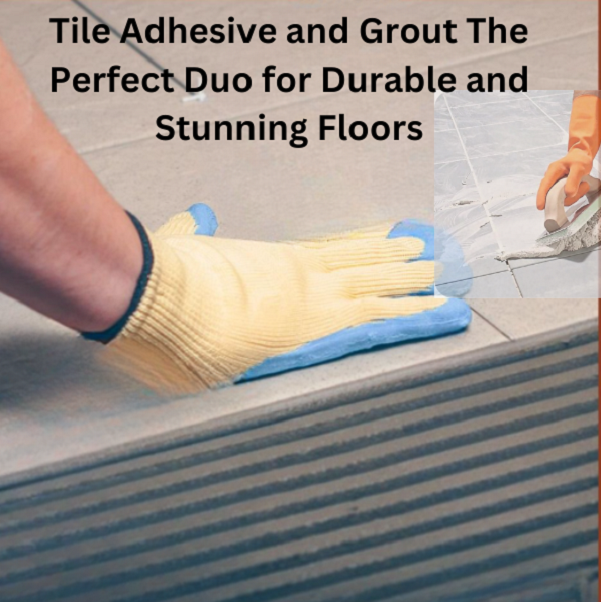 Tile Adhesive and Grout The Perfect Duo for Durable and Stunning Floors 